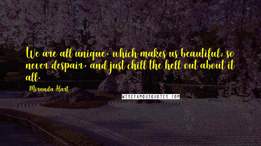 Miranda Hart Quotes: We are all unique, which makes us beautiful; so never despair, and just chill the hell out about it all.