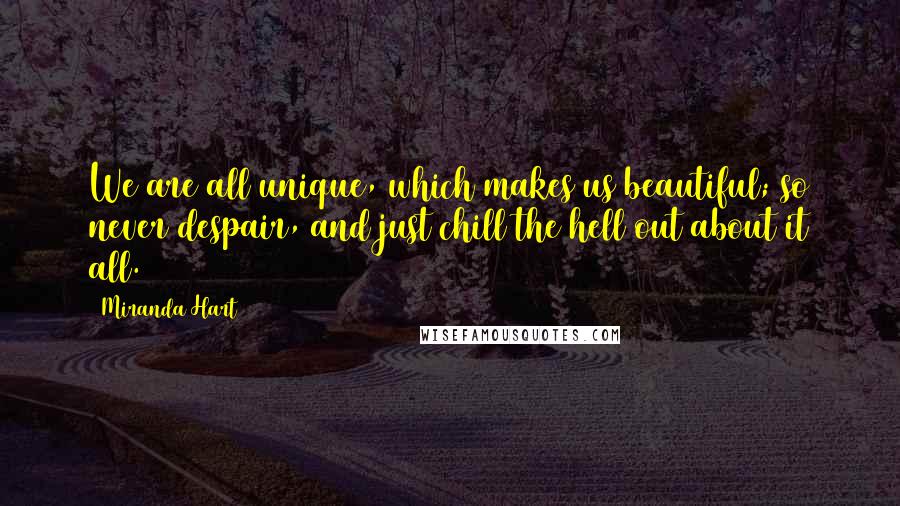 Miranda Hart Quotes: We are all unique, which makes us beautiful; so never despair, and just chill the hell out about it all.