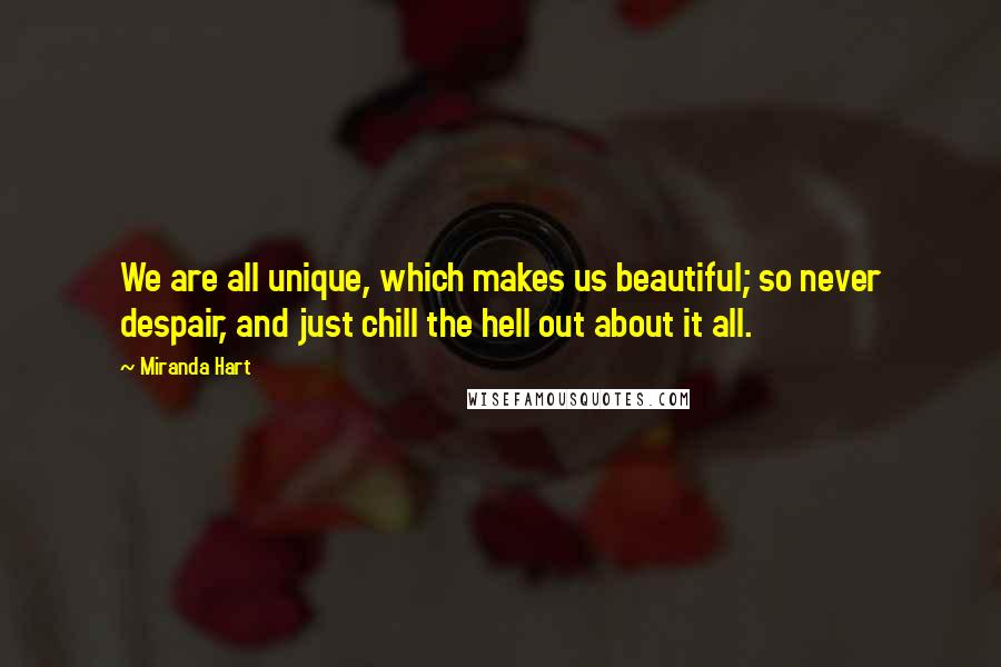 Miranda Hart Quotes: We are all unique, which makes us beautiful; so never despair, and just chill the hell out about it all.