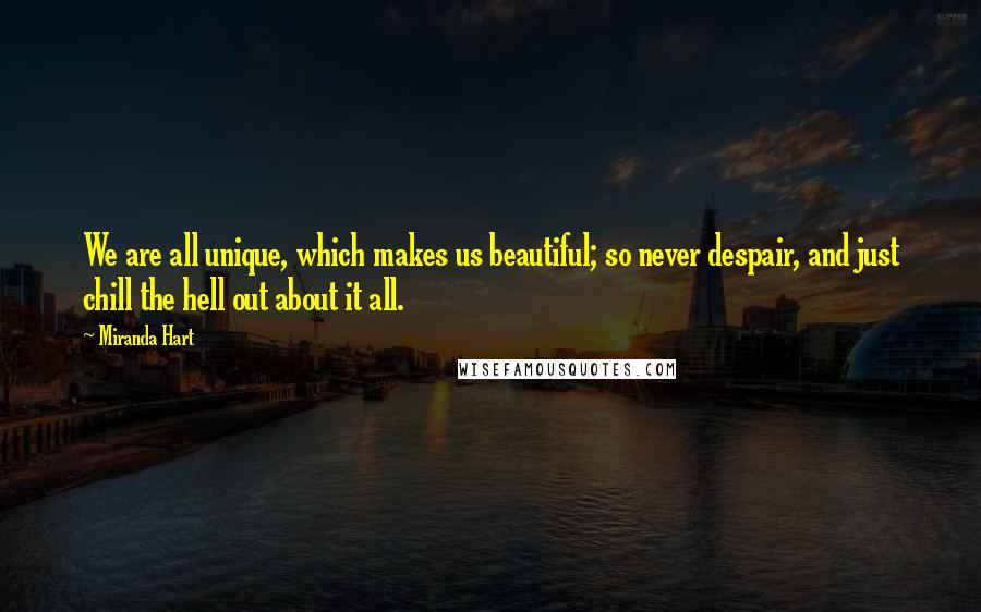 Miranda Hart Quotes: We are all unique, which makes us beautiful; so never despair, and just chill the hell out about it all.