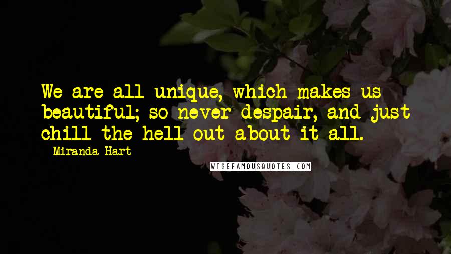 Miranda Hart Quotes: We are all unique, which makes us beautiful; so never despair, and just chill the hell out about it all.