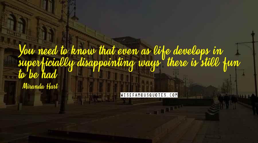 Miranda Hart Quotes: You need to know that even as life develops in superficially disappointing ways, there is still fun to be had.