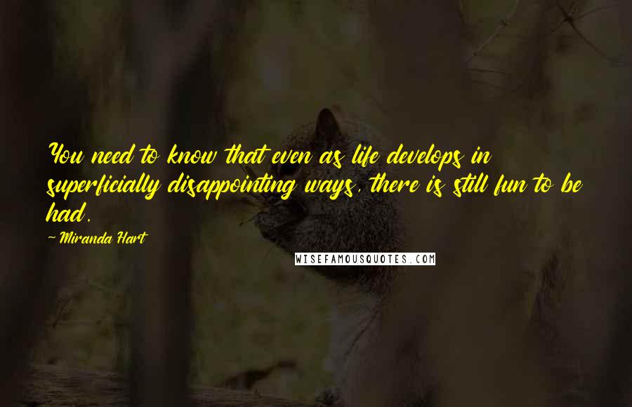 Miranda Hart Quotes: You need to know that even as life develops in superficially disappointing ways, there is still fun to be had.