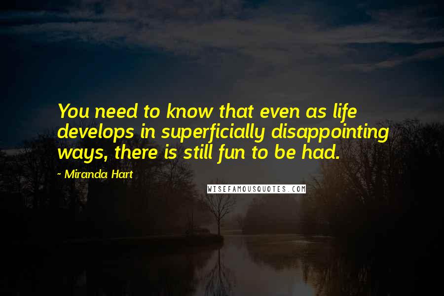 Miranda Hart Quotes: You need to know that even as life develops in superficially disappointing ways, there is still fun to be had.