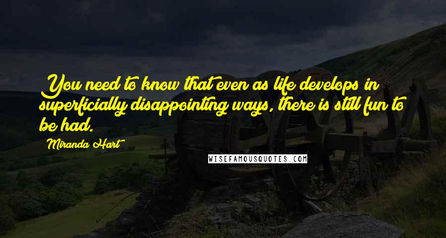 Miranda Hart Quotes: You need to know that even as life develops in superficially disappointing ways, there is still fun to be had.