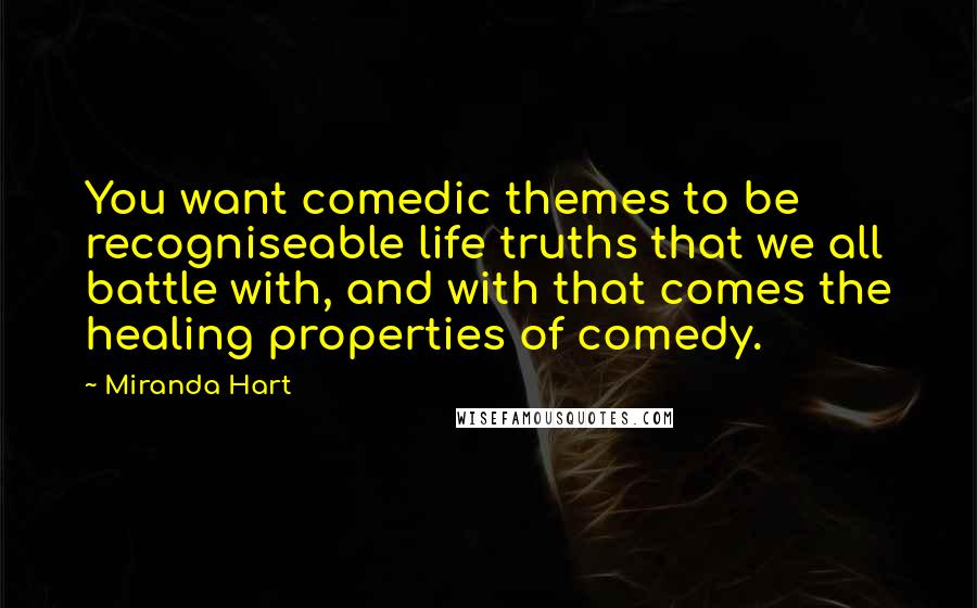 Miranda Hart Quotes: You want comedic themes to be recogniseable life truths that we all battle with, and with that comes the healing properties of comedy.