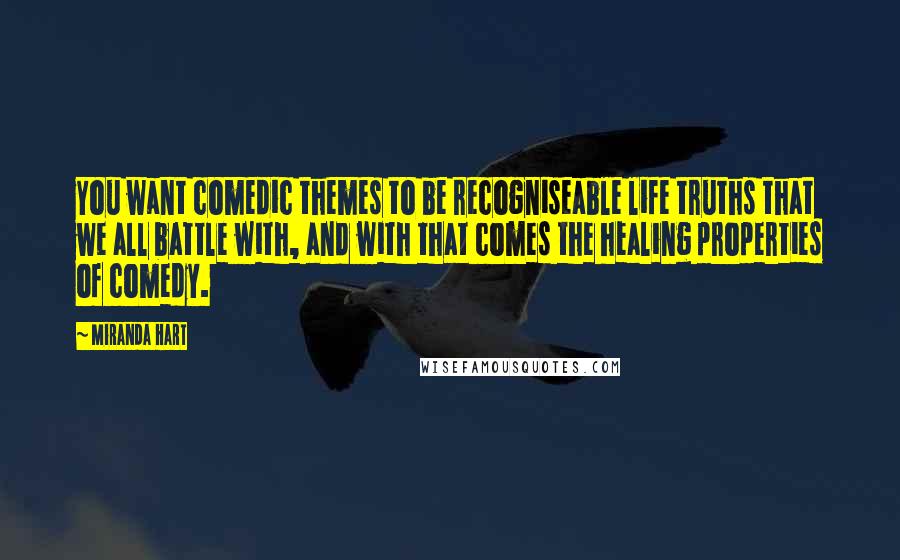 Miranda Hart Quotes: You want comedic themes to be recogniseable life truths that we all battle with, and with that comes the healing properties of comedy.