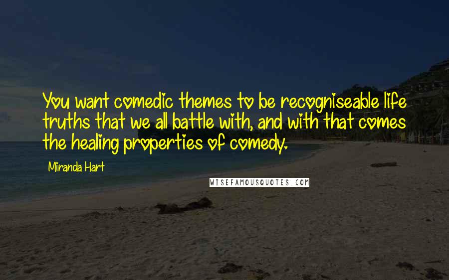 Miranda Hart Quotes: You want comedic themes to be recogniseable life truths that we all battle with, and with that comes the healing properties of comedy.
