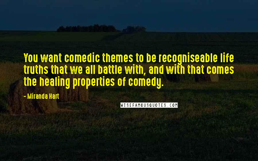 Miranda Hart Quotes: You want comedic themes to be recogniseable life truths that we all battle with, and with that comes the healing properties of comedy.