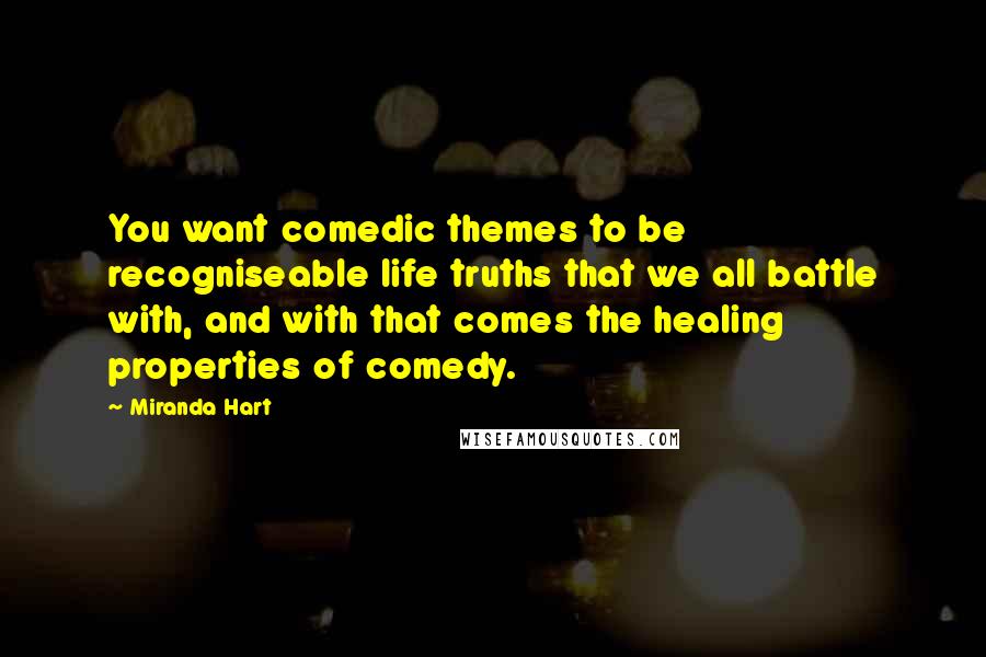 Miranda Hart Quotes: You want comedic themes to be recogniseable life truths that we all battle with, and with that comes the healing properties of comedy.