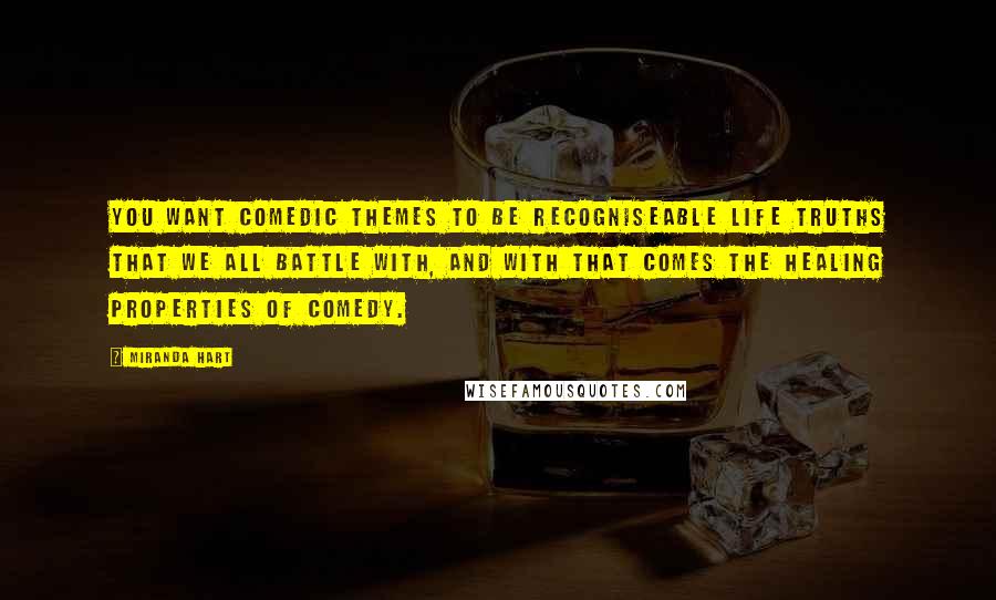 Miranda Hart Quotes: You want comedic themes to be recogniseable life truths that we all battle with, and with that comes the healing properties of comedy.