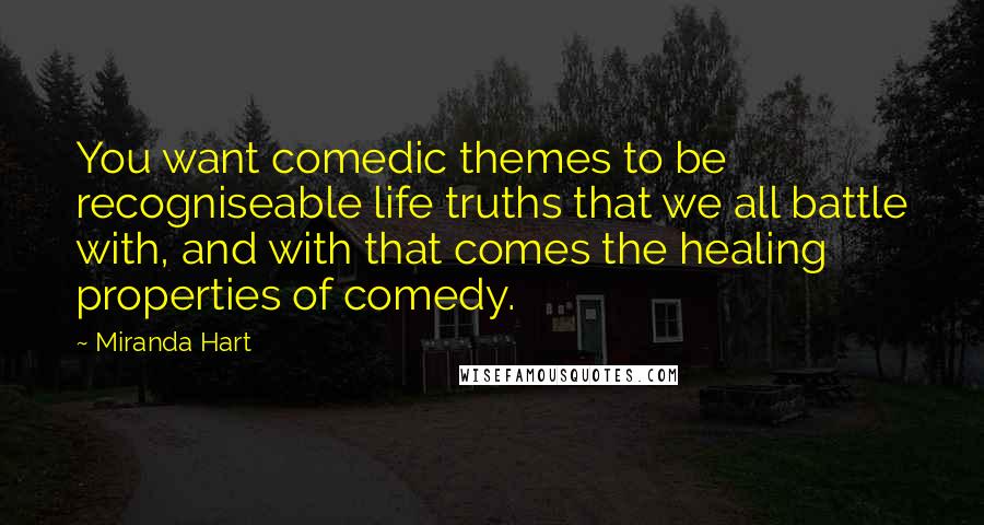 Miranda Hart Quotes: You want comedic themes to be recogniseable life truths that we all battle with, and with that comes the healing properties of comedy.