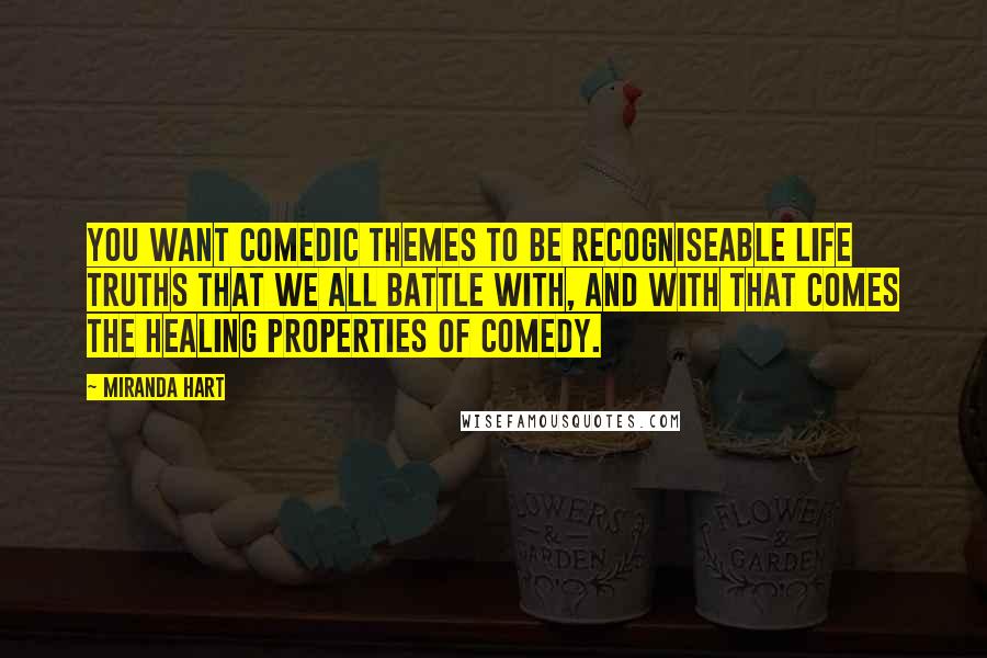 Miranda Hart Quotes: You want comedic themes to be recogniseable life truths that we all battle with, and with that comes the healing properties of comedy.