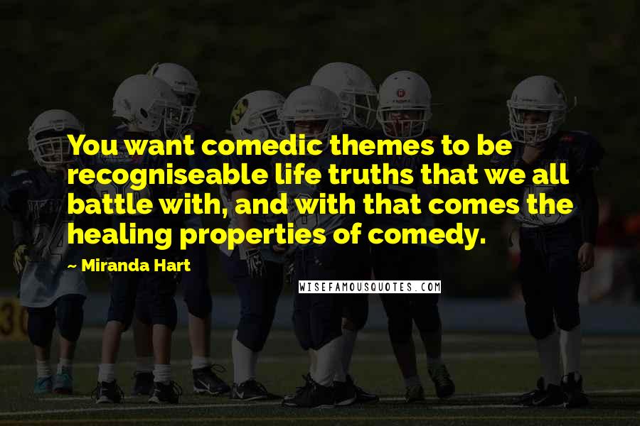 Miranda Hart Quotes: You want comedic themes to be recogniseable life truths that we all battle with, and with that comes the healing properties of comedy.
