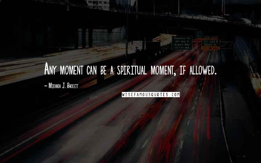 Miranda J. Barrett Quotes: Any moment can be a spiritual moment, if allowed.