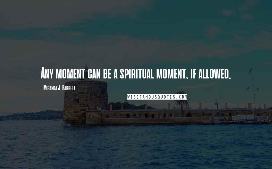 Miranda J. Barrett Quotes: Any moment can be a spiritual moment, if allowed.