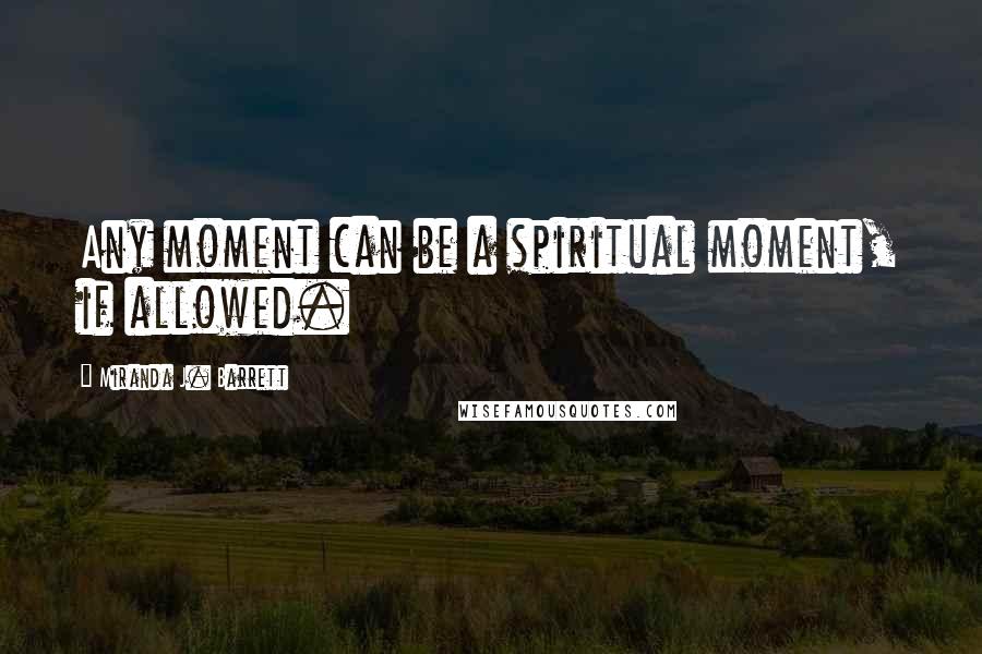 Miranda J. Barrett Quotes: Any moment can be a spiritual moment, if allowed.