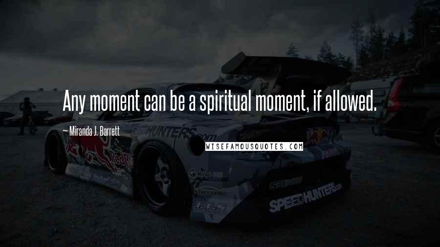 Miranda J. Barrett Quotes: Any moment can be a spiritual moment, if allowed.