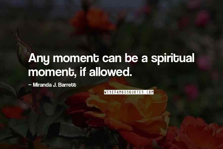 Miranda J. Barrett Quotes: Any moment can be a spiritual moment, if allowed.