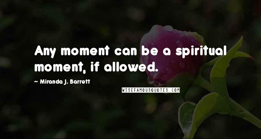 Miranda J. Barrett Quotes: Any moment can be a spiritual moment, if allowed.