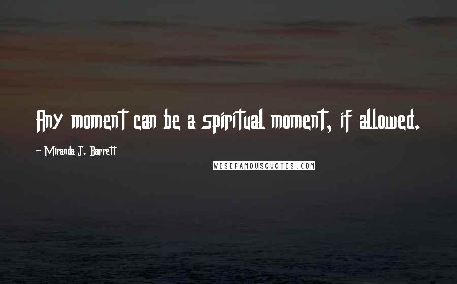 Miranda J. Barrett Quotes: Any moment can be a spiritual moment, if allowed.