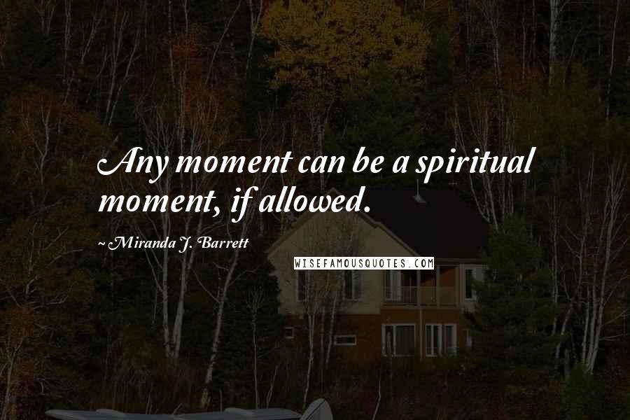 Miranda J. Barrett Quotes: Any moment can be a spiritual moment, if allowed.