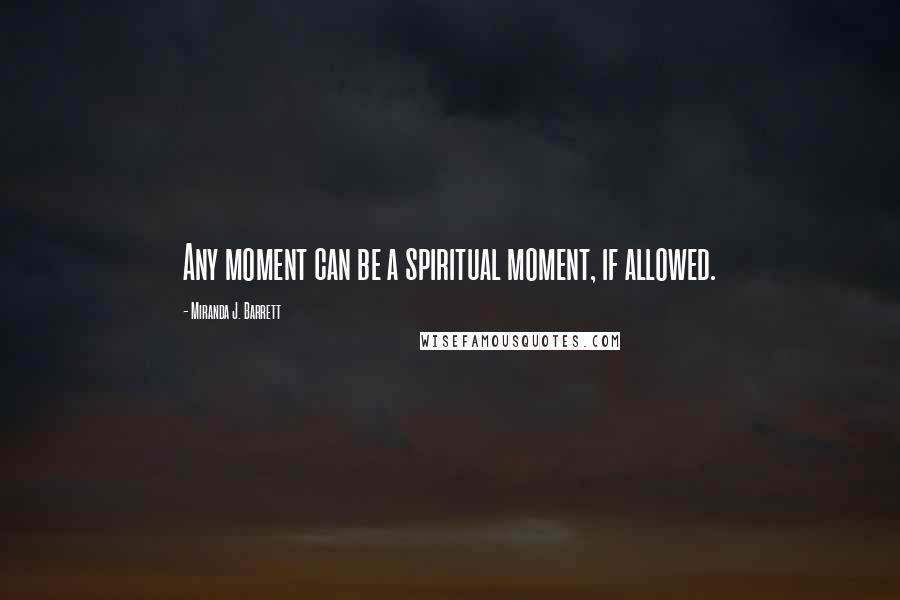 Miranda J. Barrett Quotes: Any moment can be a spiritual moment, if allowed.