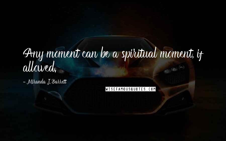 Miranda J. Barrett Quotes: Any moment can be a spiritual moment, if allowed.