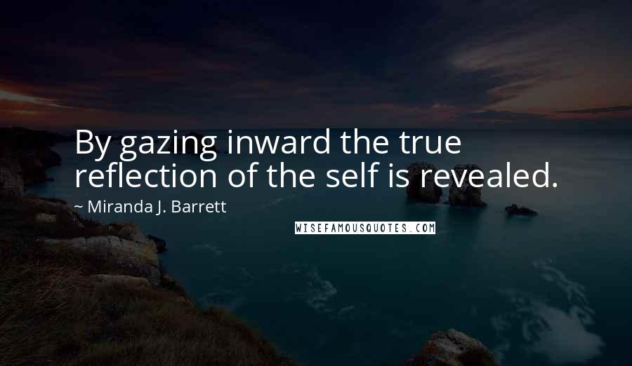 Miranda J. Barrett Quotes: By gazing inward the true reflection of the self is revealed.