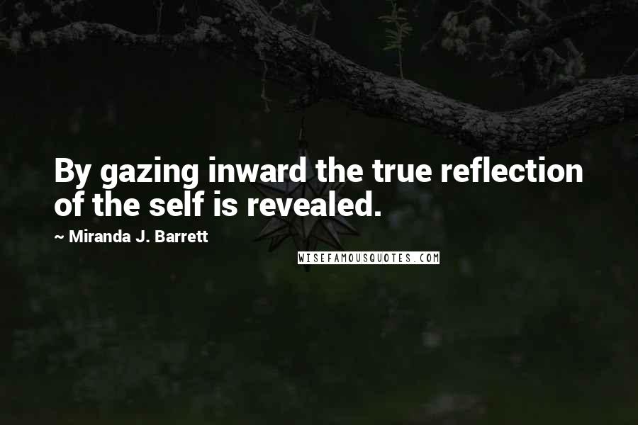 Miranda J. Barrett Quotes: By gazing inward the true reflection of the self is revealed.