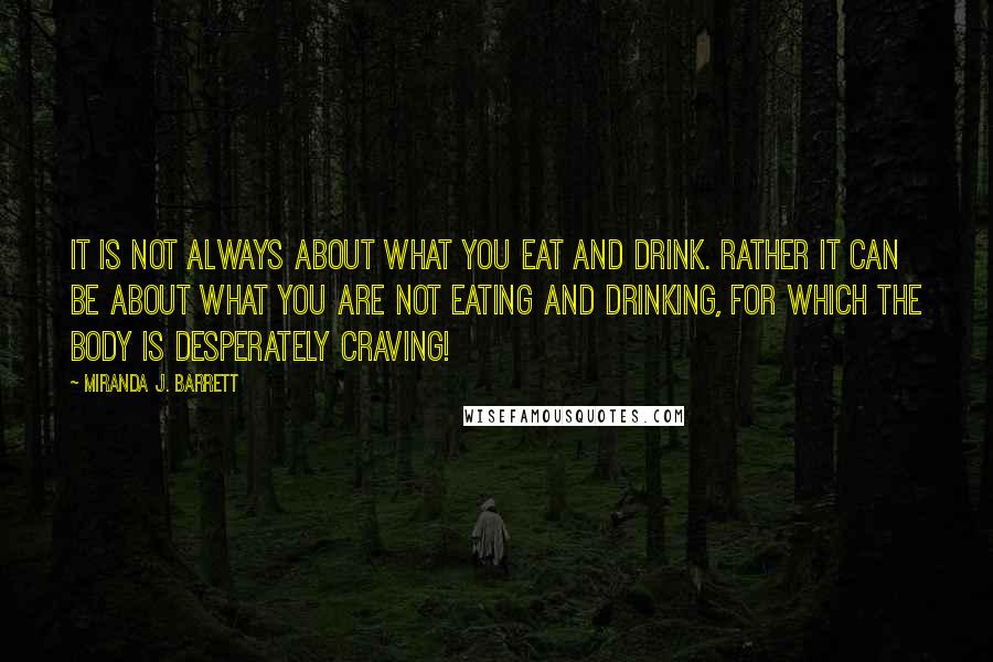 Miranda J. Barrett Quotes: It is not always about what you eat and drink. Rather it can be about what you are not eating and drinking, for which the body is desperately craving!