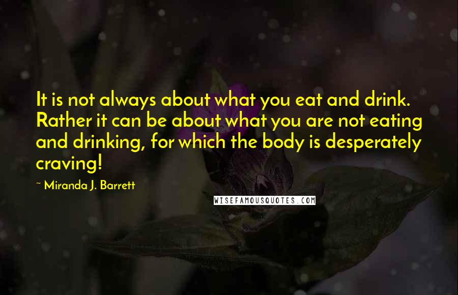 Miranda J. Barrett Quotes: It is not always about what you eat and drink. Rather it can be about what you are not eating and drinking, for which the body is desperately craving!