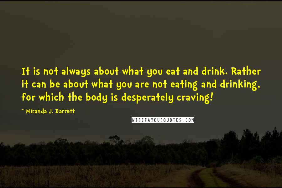 Miranda J. Barrett Quotes: It is not always about what you eat and drink. Rather it can be about what you are not eating and drinking, for which the body is desperately craving!