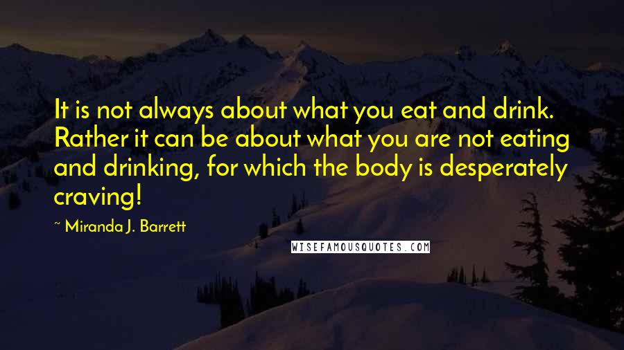 Miranda J. Barrett Quotes: It is not always about what you eat and drink. Rather it can be about what you are not eating and drinking, for which the body is desperately craving!