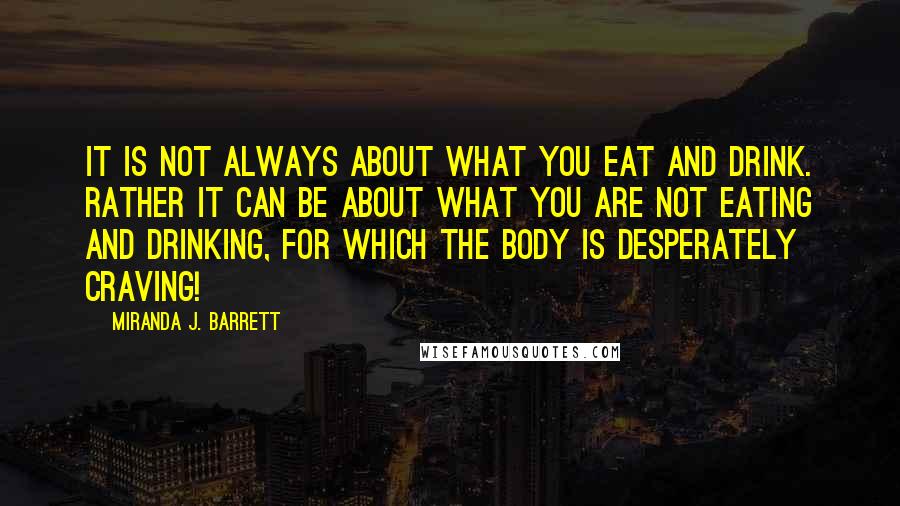 Miranda J. Barrett Quotes: It is not always about what you eat and drink. Rather it can be about what you are not eating and drinking, for which the body is desperately craving!