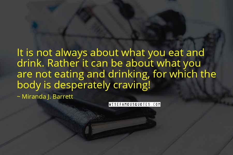 Miranda J. Barrett Quotes: It is not always about what you eat and drink. Rather it can be about what you are not eating and drinking, for which the body is desperately craving!