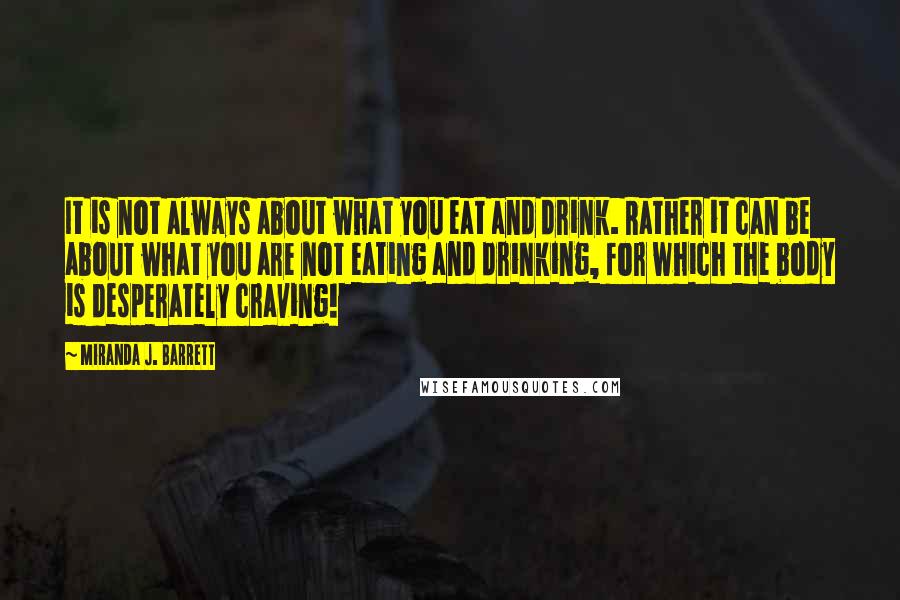 Miranda J. Barrett Quotes: It is not always about what you eat and drink. Rather it can be about what you are not eating and drinking, for which the body is desperately craving!