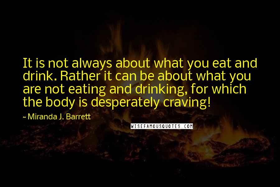 Miranda J. Barrett Quotes: It is not always about what you eat and drink. Rather it can be about what you are not eating and drinking, for which the body is desperately craving!