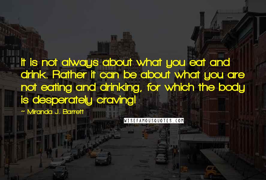 Miranda J. Barrett Quotes: It is not always about what you eat and drink. Rather it can be about what you are not eating and drinking, for which the body is desperately craving!