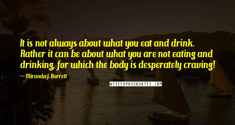 Miranda J. Barrett Quotes: It is not always about what you eat and drink. Rather it can be about what you are not eating and drinking, for which the body is desperately craving!