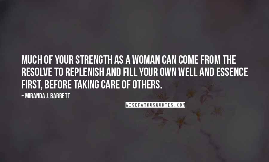 Miranda J. Barrett Quotes: Much of your strength as a woman can come from the resolve to replenish and fill your own well and essence first, before taking care of others.