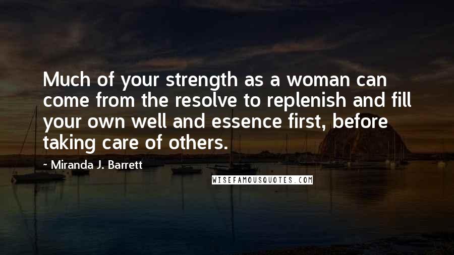 Miranda J. Barrett Quotes: Much of your strength as a woman can come from the resolve to replenish and fill your own well and essence first, before taking care of others.