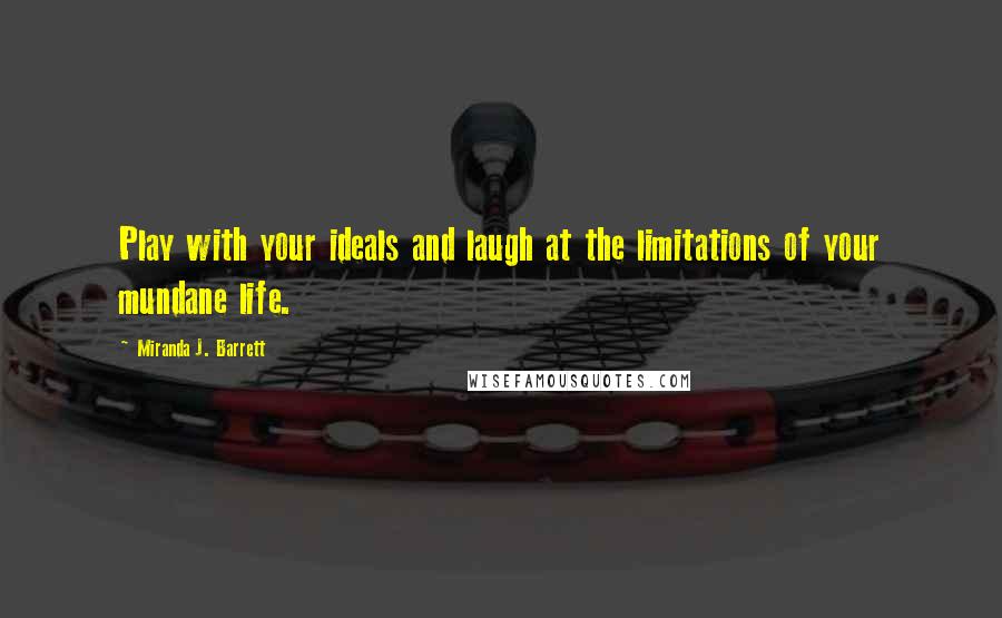 Miranda J. Barrett Quotes: Play with your ideals and laugh at the limitations of your mundane life.