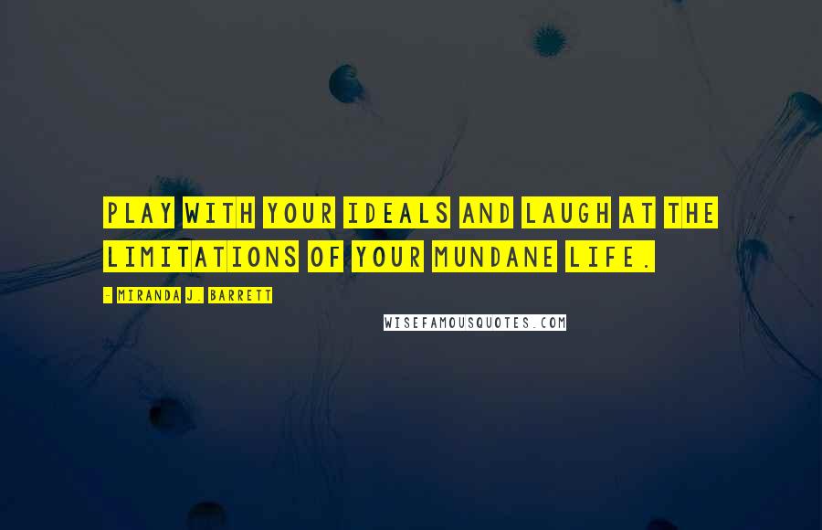 Miranda J. Barrett Quotes: Play with your ideals and laugh at the limitations of your mundane life.