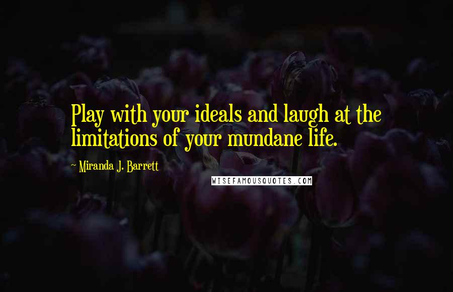 Miranda J. Barrett Quotes: Play with your ideals and laugh at the limitations of your mundane life.