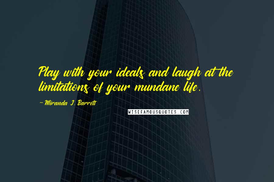 Miranda J. Barrett Quotes: Play with your ideals and laugh at the limitations of your mundane life.