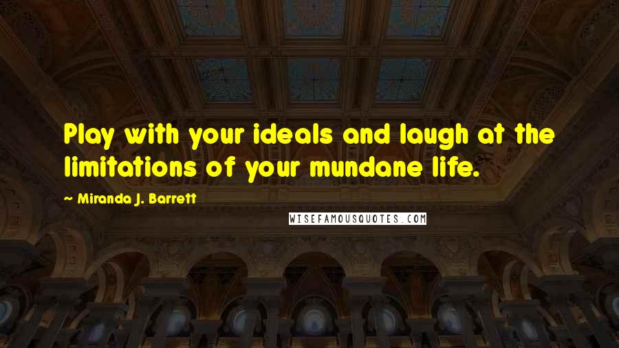 Miranda J. Barrett Quotes: Play with your ideals and laugh at the limitations of your mundane life.