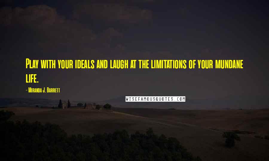 Miranda J. Barrett Quotes: Play with your ideals and laugh at the limitations of your mundane life.