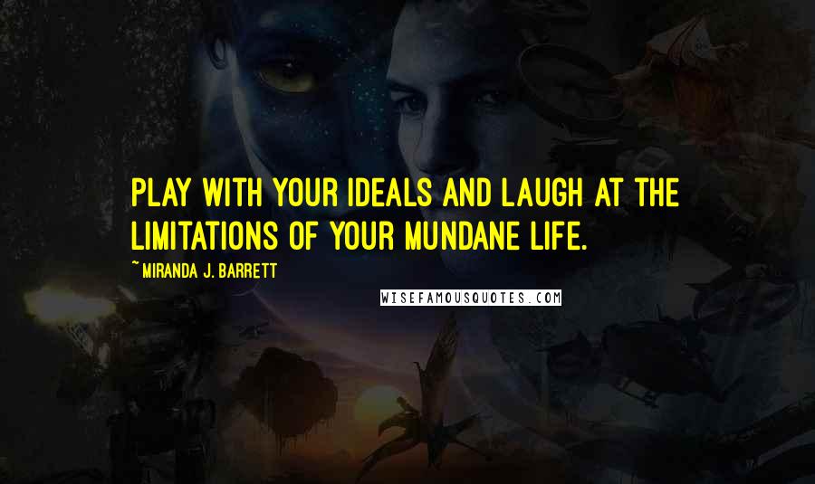 Miranda J. Barrett Quotes: Play with your ideals and laugh at the limitations of your mundane life.