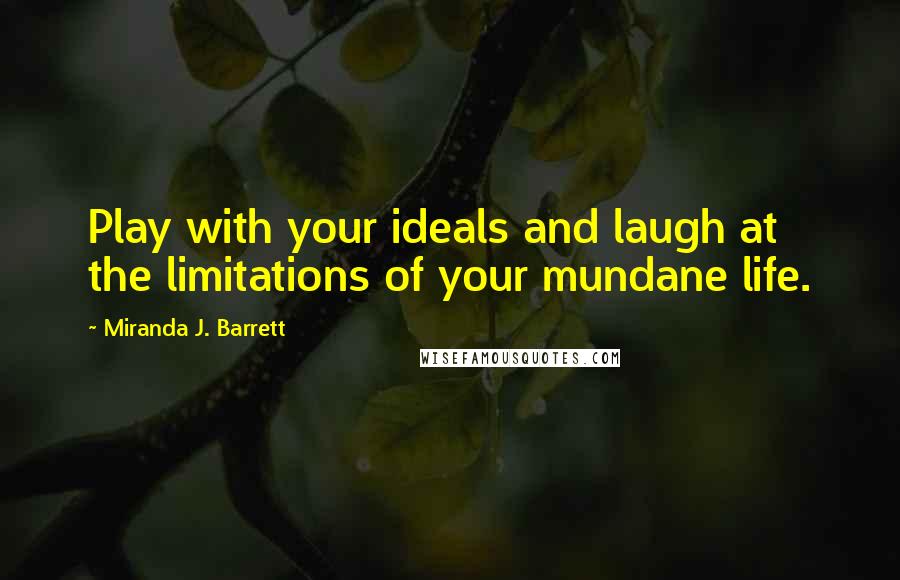 Miranda J. Barrett Quotes: Play with your ideals and laugh at the limitations of your mundane life.